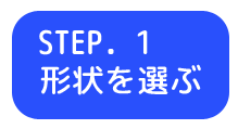 STEP1 形状を選ぶ